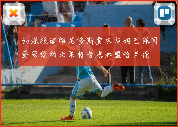 西媒报道维尼修斯要求与姆巴佩同薪若续约未果将考虑加盟哈兰德