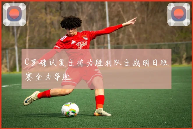 C罗确认复出将为胜利队出战明日联赛全力争胜