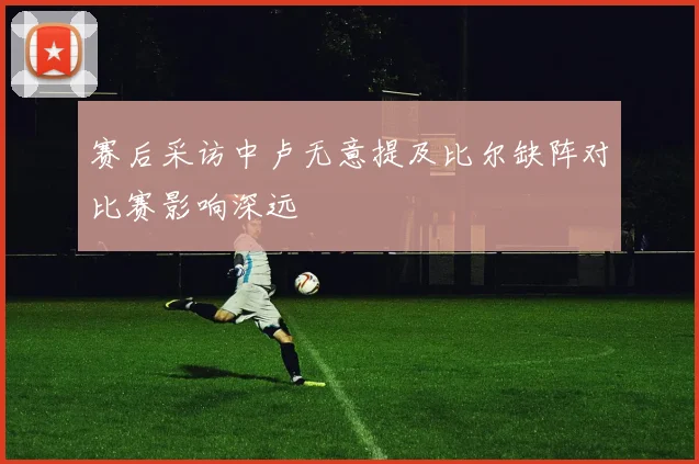 赛后采访中卢无意提及比尔缺阵对比赛影响深远
