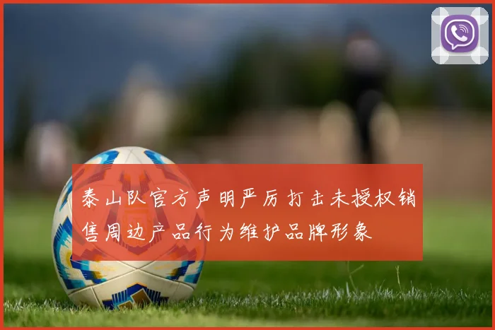 泰山队官方声明严厉打击未授权销售周边产品行为维护品牌形象