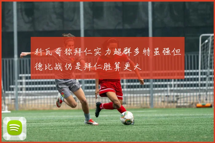 科瓦奇称拜仁实力超群多特虽强但德比战仍是拜仁胜算更大