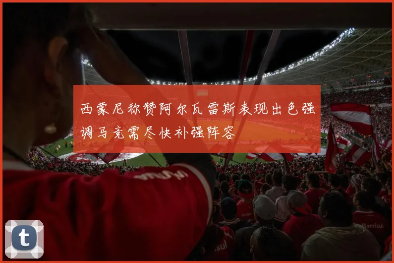 西蒙尼称赞阿尔瓦雷斯表现出色强调马竞需尽快补强阵容