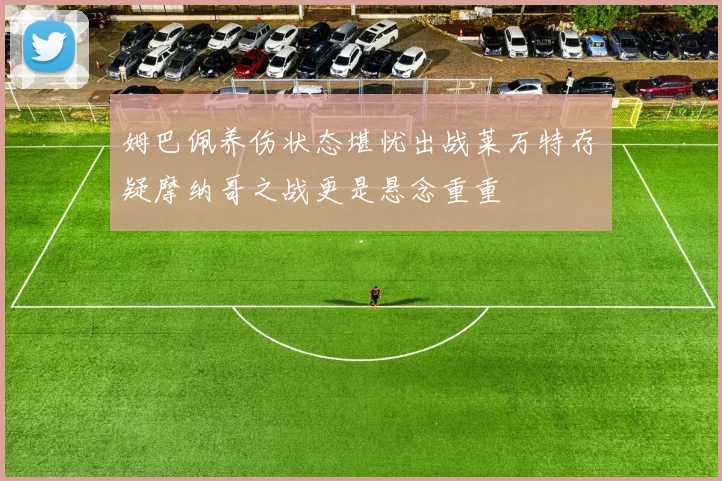 姆巴佩养伤状态堪忧出战莱万特存疑摩纳哥之战更是悬念重重