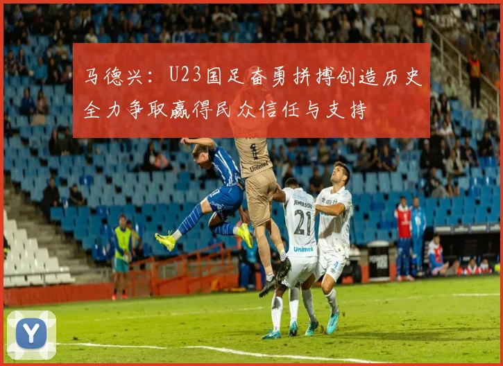 马德兴：U23国足奋勇拼搏创造历史全力争取赢得民众信任与支持