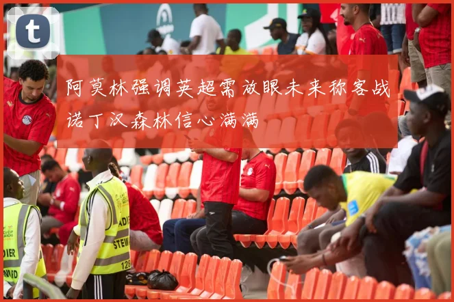 阿莫林强调英超需放眼未来称客战诺丁汉森林信心满满