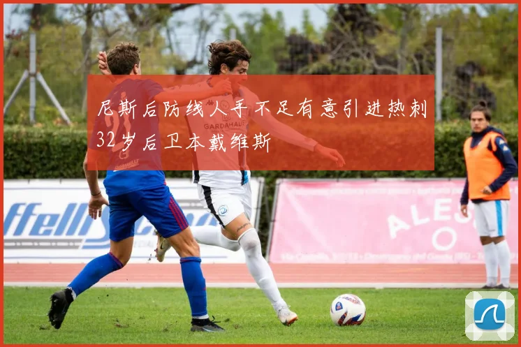 尼斯后防线人手不足有意引进热刺32岁后卫本戴维斯
