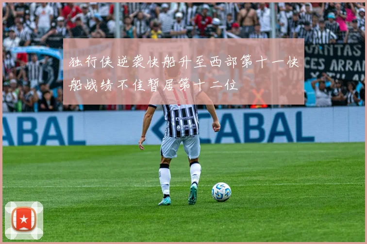 独行侠逆袭快船升至西部第十一快船战绩不佳暂居第十二位