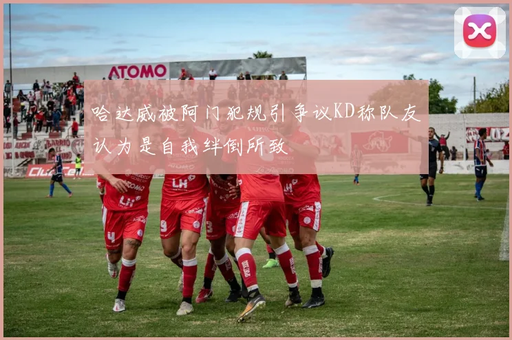 哈达威被阿门犯规引争议KD称队友认为是自我绊倒所致