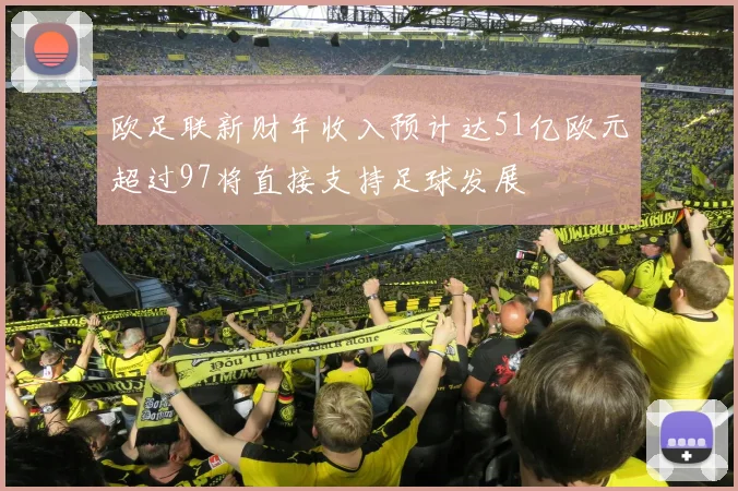 欧足联新财年收入预计达51亿欧元超过97将直接支持足球发展