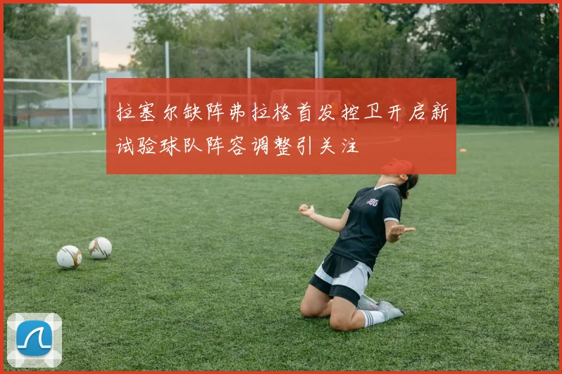 拉塞尔缺阵弗拉格首发控卫开启新试验球队阵容调整引关注