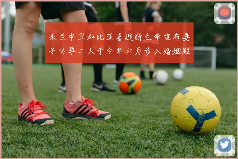 米兰中卫加比亚喜迎新生命宣布妻子怀孕二人于今年六月步入婚姻殿堂