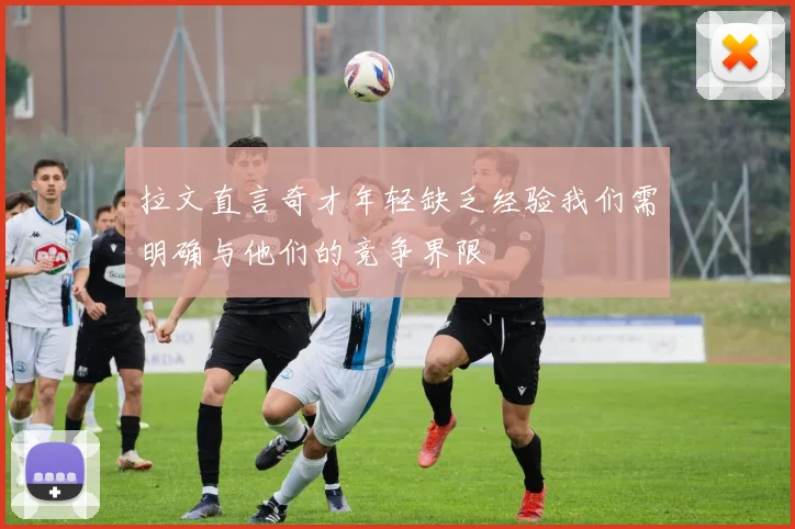 拉文直言奇才年轻缺乏经验我们需明确与他们的竞争界限