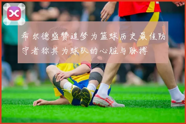 希尔德盛赞追梦为篮球历史最佳防守者称其为球队的心脏与脉搏