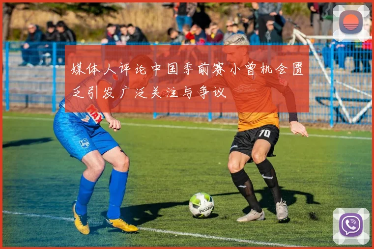 媒体人评论中国季前赛小曾机会匮乏引发广泛关注与争议