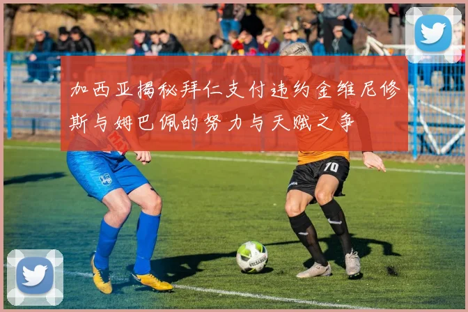 加西亚揭秘拜仁支付违约金维尼修斯与姆巴佩的努力与天赋之争