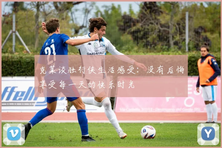 克莱谈独行侠生活感受：没有后悔享受每一天的快乐时光