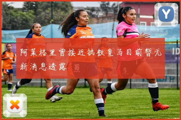 阿莱格里曾接近执教皇马目前暂无新消息透露