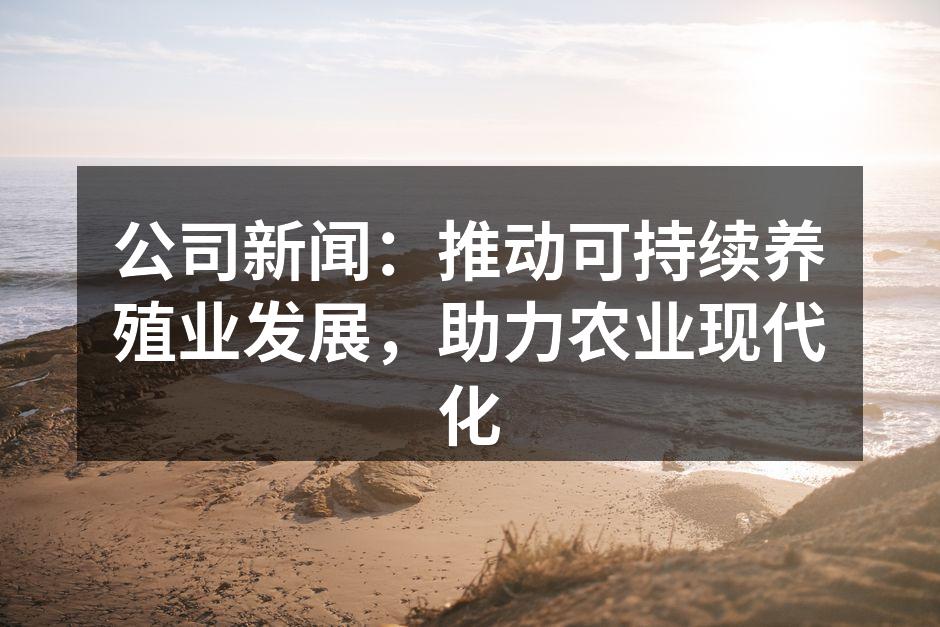公司新闻：推动可持续养殖业发展，助力农业现代化